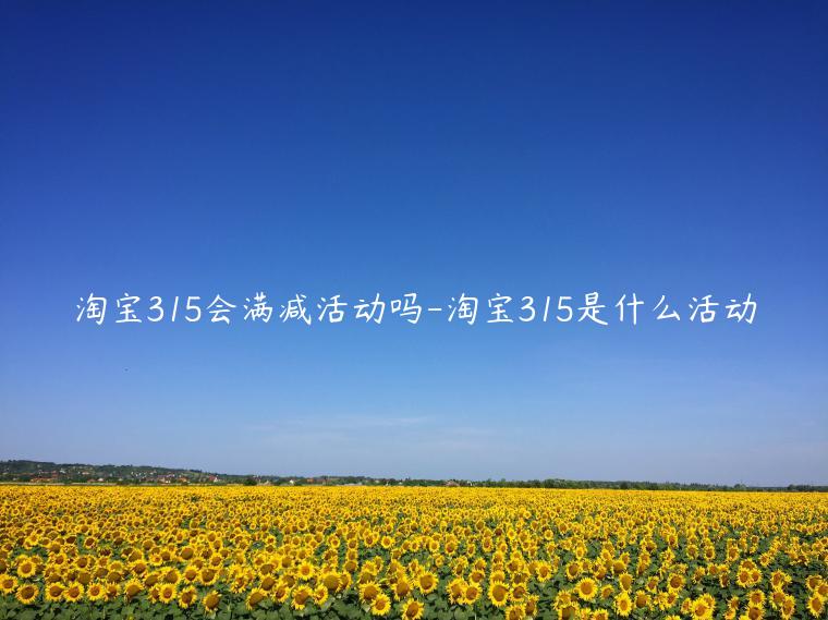 淘寶315會(huì)滿減活動(dòng)嗎-淘寶315是什么活動(dòng)